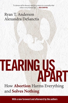 Tearing Us Apart: How Abortion Harms Everything and Solves Nothing - Anderson, Ryan T, and Desanctis, Alexandra