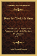 Tears For The Little Ones: A Collection Of Poems And Passages Inspired By The Loss Of Children (1877)