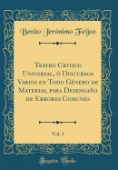 Teatro Critico Universal,  Discursos Varios En Todo Gnero de Materias, Para Desengao de Errores Comunes, Vol. 1 (Classic Reprint)