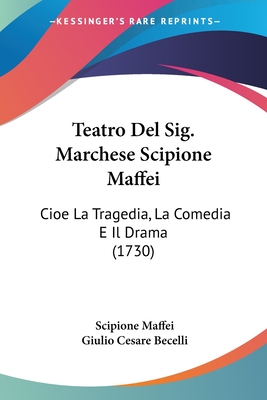 Teatro Del Sig. Marchese Scipione Maffei: Cioe La Tragedia, La Comedia E Il Drama (1730) - Maffei, Scipione, and Becelli, Giulio Cesare