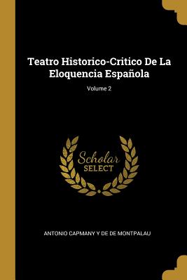 Teatro Historico-Critico de la Eloquencia Espaola; Volume 2 - De De Montpalau, Antonio Capmany y