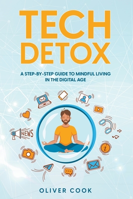 Tech Detox A Step-by-Step Guide to Mindful Living in the Digital Age - Cook, Oliver