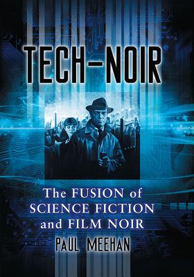 Tech-Noir: The Fusion of Science Fiction and Film Noir - Meehan, Paul