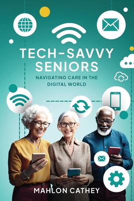 Tech Savvy Seniors: Navigating Care In The Digital World - Cathey, Mahlon