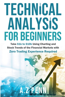 Technical Analysis for Beginners: Take $1k to $10k Using Charting and Stock Trends of the Financial Markets with Zero Trading Experience Required - A Z Penn