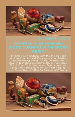 Technical Guide on Making Wood Turning with Epoxy Resin: Broaden your Knowledge with this Simple wood working & turning with Resin Manual for Rookies by Discovering How it is Make/Created from Scratch - E a Ivar, Cuthred