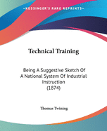 Technical Training: Being A Suggestive Sketch Of A National System Of Industrial Instruction (1874)