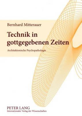 Technik in Gottgegebenen Zeiten: Architektonische Psychopathologie - Mitterauer, Bernhard