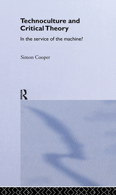 Technoculture and Critical Theory: In the Service of the Machine? - Cooper, Simon, PhD