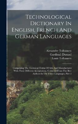 Technological Dictionary In English, French And German Languages: Comprising The Technical Terms Of Arts And Manufactures With Their Different Acceptations. Collected From The Best Authors In The Three Languages, Part 2 - Tolhausen, Alexandre, and (Durand, Gardissal, and M )