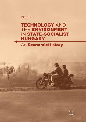 Technology and the Environment in State-Socialist Hungary: An Economic History - Pl, Viktor