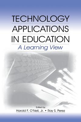 Technology Applications in Education: A Learning View - O'Neil, Jr., Harold F. (Editor), and Perez, Ray S. (Editor), and O'Neil, Harold F., Jr. (Editor)