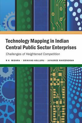 Technology Mapping in Indian Central Public Sector Enterprises: Challenges of Heightened Competition - Mishra, R K, Prof., and Kolluru, Srinivas, and Raveendran, Jayasree