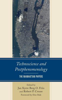 Technoscience and Postphenomenology: The Manhattan Papers - Friis, Jan Kyrre Berg, Professor (Editor), and Robert P. Crease, Chairman of the department of philosophy, Stony Brook Uni...