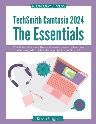 TechSmith Camtasia 2024: The Essentials: Create best-in-class video demos and interactive eLearning with this hands-on, project-based tutorial. - Siegel, Kevin