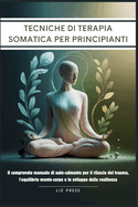 Tecniche di Terapia Somatica per Principianti: Il comprovato manuale di auto-calmante per il rilascio del trauma, l'equilibrio mente-corpo e lo sviluppo della resilienza