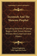 Tecumseh And The Shawnee Prophet: Including Sketches Of George Rogers Clark, Simon Kenton, William Henry Harrison And Others