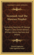 Tecumseh and the Shawnee Prophet: Including Sketches of George Rogers Clark, Simon Kenton, William Henry Harrison, Cornstalk, Blackhoof, Bluejacket, the Shawnee Logan, and Others Famous in the Frontier Wars of Tecumseh's Time (Classic Reprint)