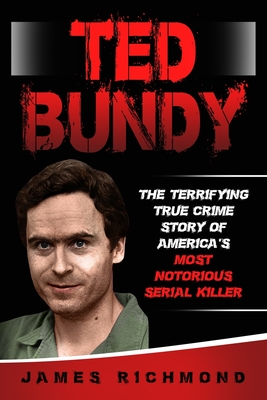 Ted Bundy: The Terrifying True Crime Story of America's Most Notorious Serial Killer - Richmond, James