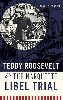 Teddy Roosevelt & the Marquette Libel Trial - Classen, Mikel B