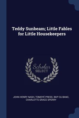 Teddy Sunbeam; Little Fables for Little Housekeepers - Nash, John Henry, and Cu-Banc, Tomoy Press Bkp, and Sperry, Charlotte Grace