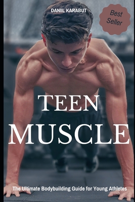 Teen Muscle: The Ultimate Bodybuilding Guide for Young Athletes - Karabut, Daniil