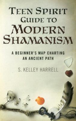 Teen Spirit Guide to Modern Shamanism: A Beginner's Map Charting an Ancient Path - Harrell, S Kelley