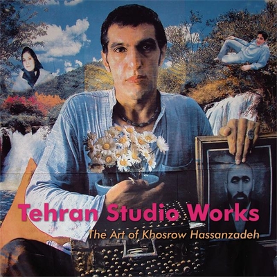 Tehran Studio Works: The Art of Khosrow Hassanzadeh - Hassanzadeh, Khosrow, and Shatanawi, Mirjam