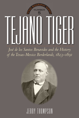 Tejano Tiger: Jose de Los Santos Benavides and the Texas-Mexico Borderlands, 1823-1891 - Thompson, Jerry, Dr.