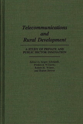 Telecommunications and Rural Development: A Study of Private and Public Sector Innovation - Schmandt, Jurgen (Editor), and Williams, Frederick, Professor (Editor), and Wilson, Robert H (Editor)