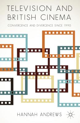 Television and British Cinema: Convergence and Divergence Since 1990 - Andrews, Hannah