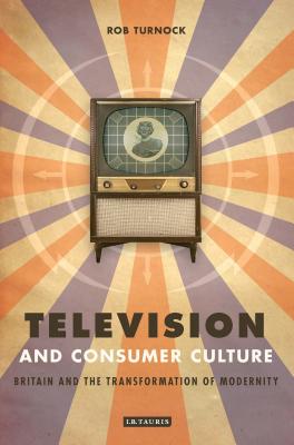 Television and Consumer Culture: Briatin and the Transformation of Modernity - Turnock, Robert