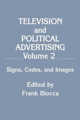 Television and Political Advertising: Volume Ii: Signs, Codes, and Images - Biocca, Frank (Editor)