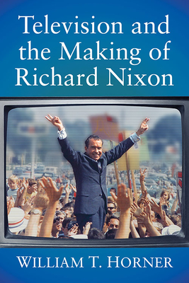 Television and the Making of Richard Nixon - Horner, William T