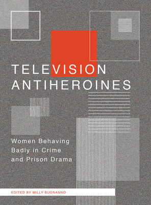 Television Antiheroines: Women Behaving Badly in Crime and Prison Drama - Buonanno, Milly (Editor)