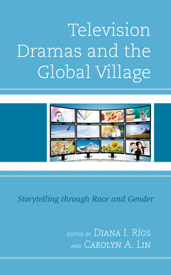 Television Dramas and the Global Village: Storytelling Through Race and Gender - Ros, Diana I (Contributions by), and Lin, Carolyn A (Contributions by), and Abbas, Saleem (Contributions by)