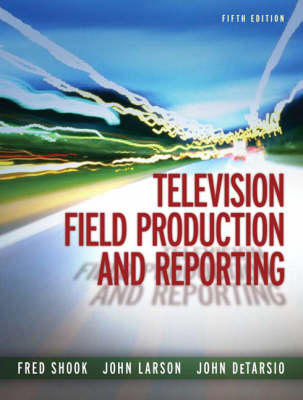 Television Field Production and Reporting - Shook, Fred, and Larson, John, and DeTarsio, John