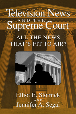 Television News and the Supreme Court: All the News That's Fit to Air? - Slotnick, Elliot E, and Segal, Jennifer A