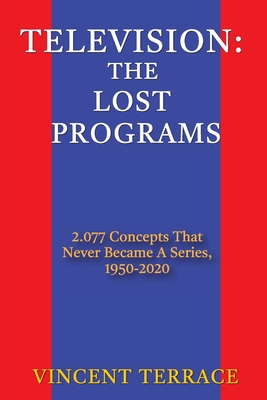 Television: The Lost Programs 2,077 Concepts That Never Became a Series, 1950-2020 - Terrace, Vincent