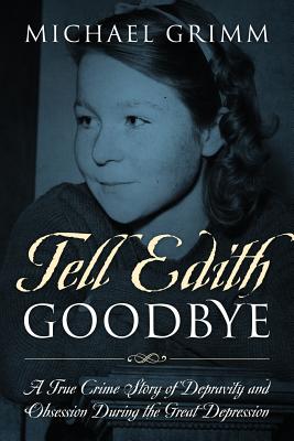 Tell Edith Goodbye: A True Crime Story of Depravity and Obsession During the Great Depression - Grimm, Michael