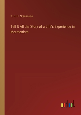 Tell It All the Story of a Life's Experience in Mormonism - Stenhouse, T B H