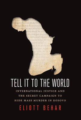 Tell It to the World: International Justice and the Secret Campaign to Hide Mass Murder in Kosovo - Behar, Eliott