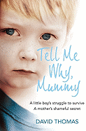 Tell Me Why, Mummy: A Little Boy's Struggle to Survive. a Mother's Shameful Secret. the Power to Forgive.