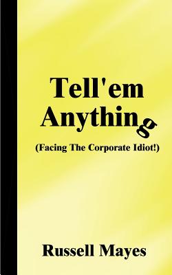 Tell'em Anything: Facing the Corporate Idiot! - Mayes, Russell