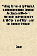 Telling Fortunes by Cards: A Symposium of the Several Ancient and Modern Methods as Practiced by Arab Seers and Sibyls and the Romany Gypsies, with Plain Examples and Simple Instructions to Enable Anyone to Acquire the Art with Ease (Classic Reprint)