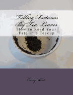 Telling Fortunes by Tea Leaves: How to Read Your Fate in a Teacup