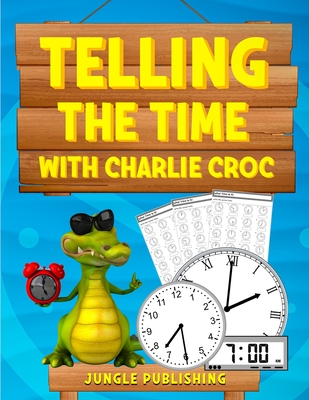Telling the Time with Charlie Croc: Learning to Read Clocks Workbook Ages 7 - 9 - Publishing, Jungle