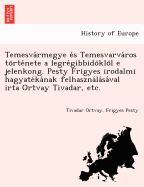 Temesvarmegye es Temesvarvaros tortenete a legregibbidoklol e jelenkong. Pesty Frigyes irodalmi hagyatekanak felhasznalasaval irta Ortvay Tivadar, etc.