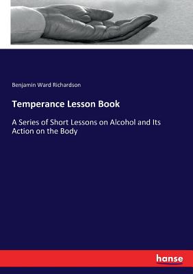 Temperance Lesson Book: A Series of Short Lessons on Alcohol and Its Action on the Body - Richardson, Benjamin Ward