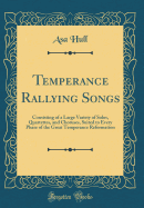 Temperance Rallying Songs: Consisting of a Large Variety of Solos, Quartettes, and Choruses, Suited to Every Phase of the Great Temperance Reformation (Classic Reprint)